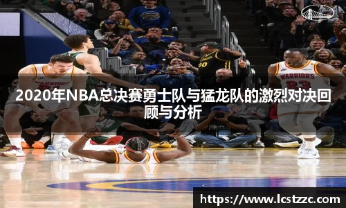 2020年NBA总决赛勇士队与猛龙队的激烈对决回顾与分析