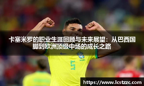 卡塞米罗的职业生涯回顾与未来展望：从巴西国脚到欧洲顶级中场的成长之路