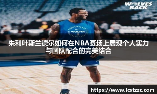 朱利叶斯兰德尔如何在NBA赛场上展现个人实力与团队配合的完美结合