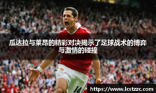 瓜达拉与莱昂的精彩对决揭示了足球战术的博弈与激情的碰撞