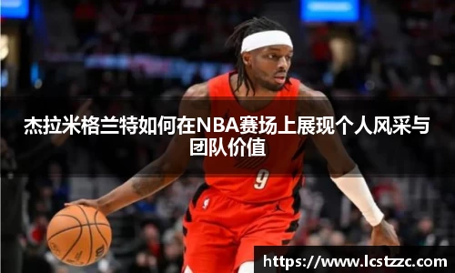 杰拉米格兰特如何在NBA赛场上展现个人风采与团队价值