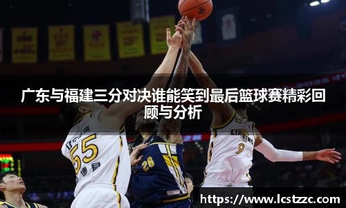 广东与福建三分对决谁能笑到最后篮球赛精彩回顾与分析