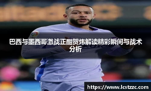 巴西与墨西哥激战正酣贺炜解读精彩瞬间与战术分析