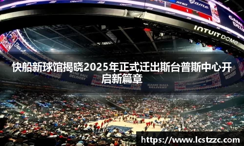 快船新球馆揭晓2025年正式迁出斯台普斯中心开启新篇章