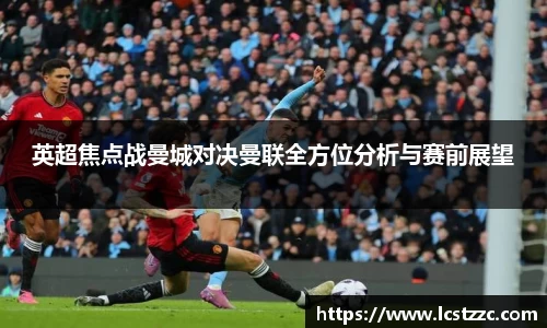 英超焦点战曼城对决曼联全方位分析与赛前展望