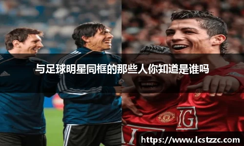 与足球明星同框的那些人你知道是谁吗