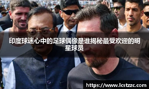 印度球迷心中的足球偶像是谁揭秘最受欢迎的明星球员