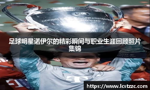 足球明星诺伊尔的精彩瞬间与职业生涯回顾照片集锦